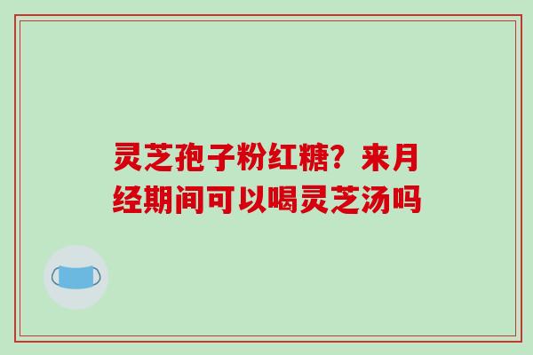 灵芝孢子粉红糖？来月经期间可以喝灵芝汤吗