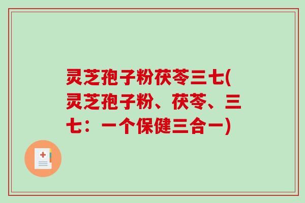 灵芝孢子粉茯苓三七(灵芝孢子粉、茯苓、三七：一个保健三合一)