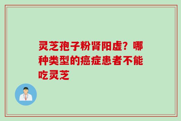 灵芝孢子粉肾阳虚？哪种类型的癌症患者不能吃灵芝