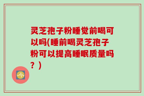 灵芝孢子粉睡觉前喝可以吗(睡前喝灵芝孢子粉可以提高睡眠质量吗？)