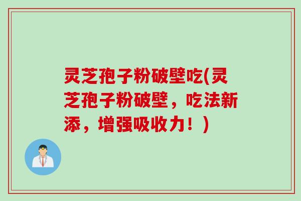 灵芝孢子粉破壁吃(灵芝孢子粉破壁，吃法新添，增强吸收力！)