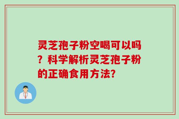 灵芝孢子粉空喝可以吗?科学解析灵芝孢子粉的正确食用方法? 灵芝孢子粉空喝可以吗?科学解析灵芝孢子粉的正确食用方法?