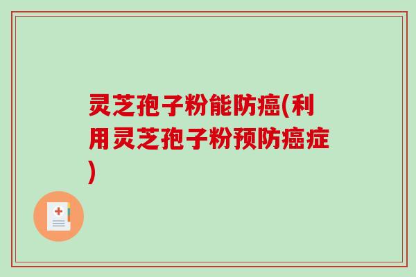 灵芝孢子粉能防癌(利用灵芝孢子粉预防癌症)