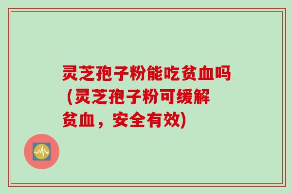 灵芝孢子粉能吃贫血吗 (灵芝孢子粉可缓解贫血，安全有效)