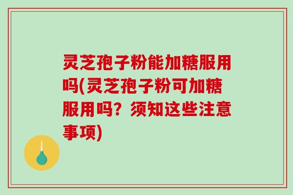 灵芝孢子粉能加糖服用吗(灵芝孢子粉可加糖服用吗？须知这些注意事项)