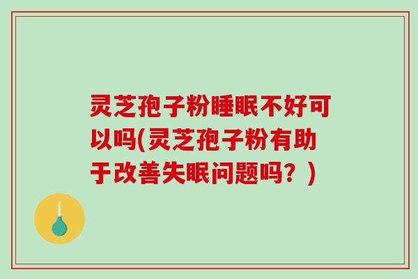 灵芝孢子粉睡眠不好可以吗(灵芝孢子粉有助于改善失眠问题吗？)