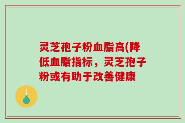 灵芝孢子粉血脂高(降低血脂指标，灵芝孢子粉或有助于改善健康