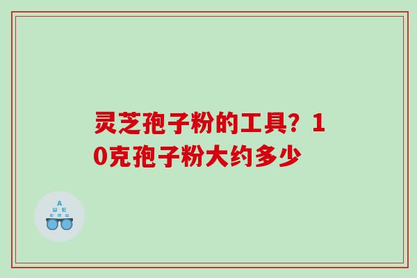 灵芝孢子粉的工具？10克孢子粉大约多少