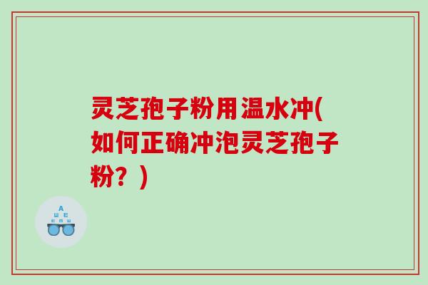 灵芝孢子粉用温水冲(如何正确冲泡灵芝孢子粉？)