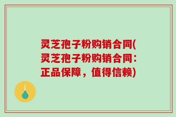 灵芝孢子粉购销合同(灵芝孢子粉购销合同：正品保障，值得信赖)