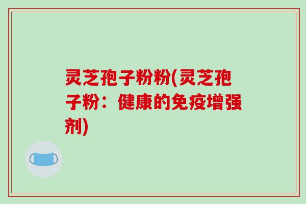 灵芝孢子粉粉(灵芝孢子粉：健康的免疫增强剂)