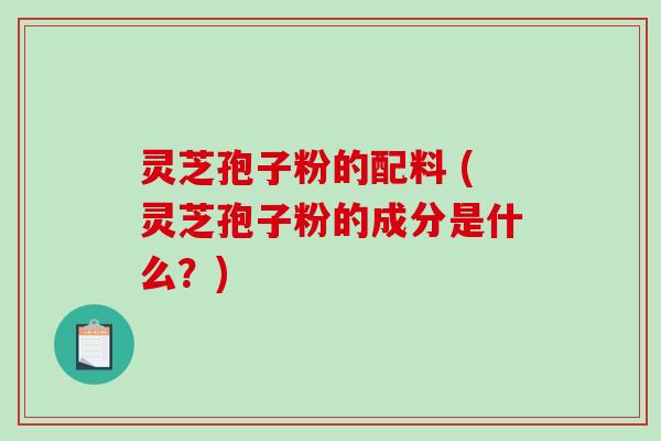 灵芝孢子粉的配料 (灵芝孢子粉的成分是什么？)