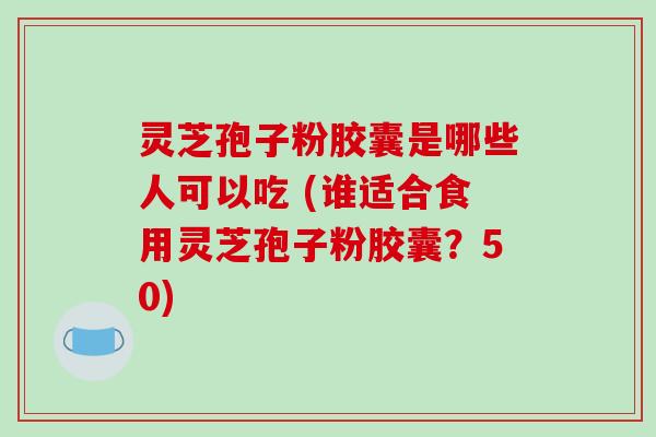 灵芝孢子粉胶囊是哪些人可以吃 (谁适合食用灵芝孢子粉胶囊？50)