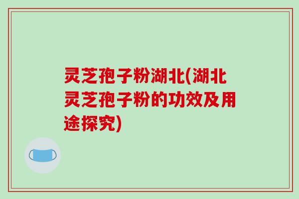 灵芝孢子粉湖北(湖北灵芝孢子粉的功效及用途探究)