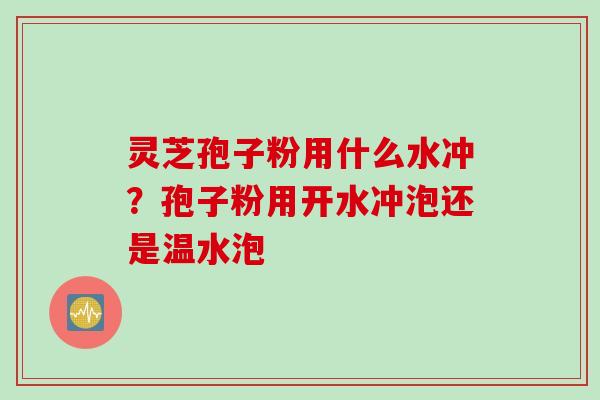 灵芝孢子粉用什么水冲？孢子粉用开水冲泡还是温水泡