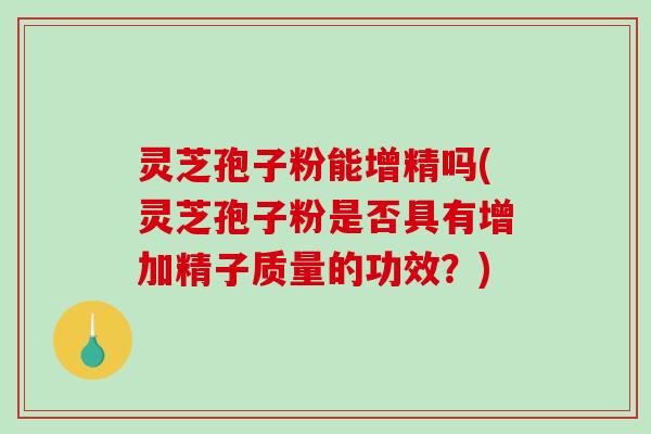 灵芝孢子粉能增精吗(灵芝孢子粉是否具有增加精子质量的功效？)