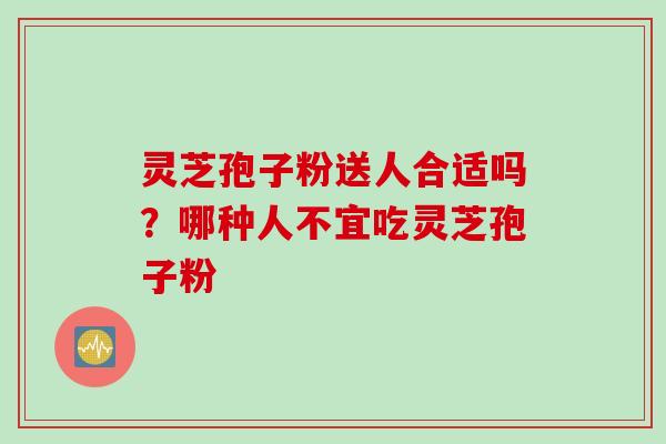 灵芝孢子粉送人合适吗？哪种人不宜吃灵芝孢子粉