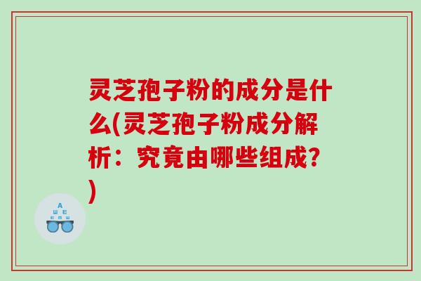 灵芝孢子粉的成分是什么(灵芝孢子粉成分解析:究竟由哪些组成?) 灵芝孢子粉的成分是什么(灵芝孢子粉成分解析:究竟由哪些组成?)