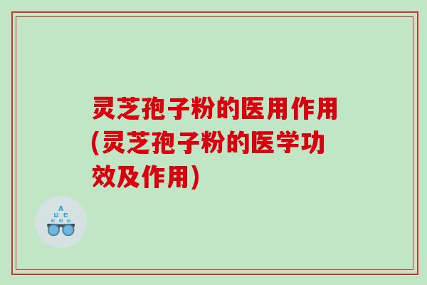 灵芝孢子粉的医用作用(灵芝孢子粉的医学功效及作用)