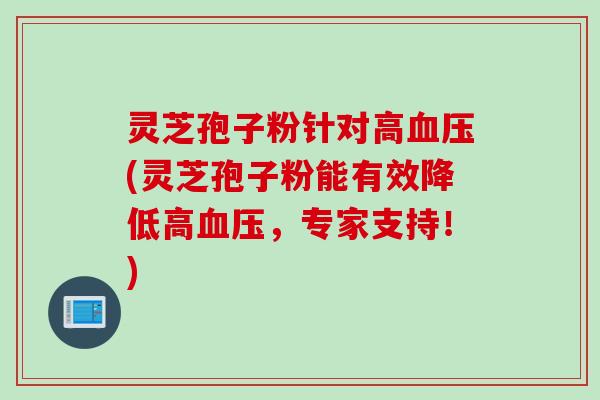 灵芝孢子粉针对高血压(灵芝孢子粉能有效降低高血压，专家支持！)