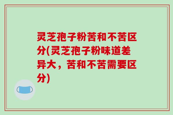 灵芝孢子粉苦和不苦区分(灵芝孢子粉味道差异大，苦和不苦需要区分)