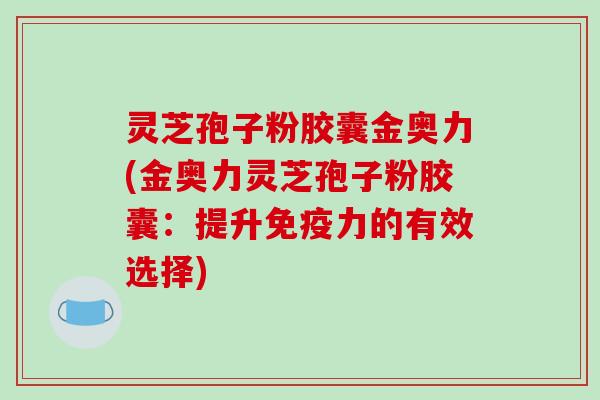 灵芝孢子粉胶囊金奥力(金奥力灵芝孢子粉胶囊:提升免疫力的有效选择) 灵芝孢子粉胶囊金奥力(金奥力灵芝孢子粉胶囊:提升免疫力的有效选择)