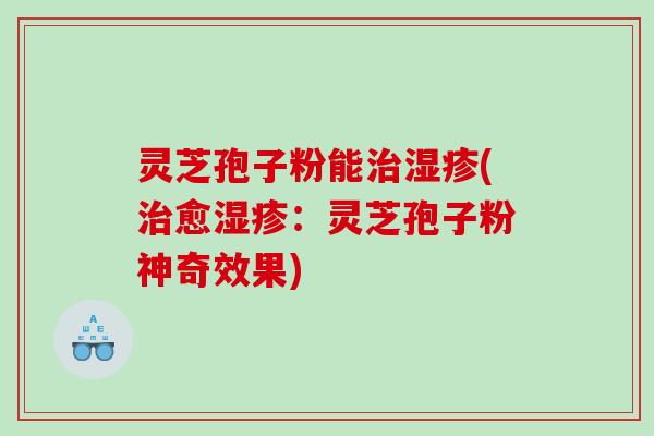 灵芝孢子粉能治湿疹(治愈湿疹：灵芝孢子粉神奇效果)