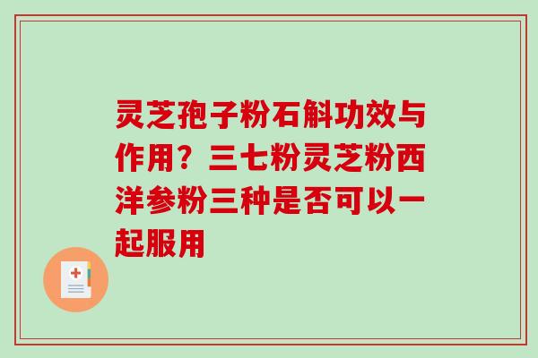 灵芝孢子粉石斛功效与作用？三七粉灵芝粉西洋参粉三种是否可以一起服用