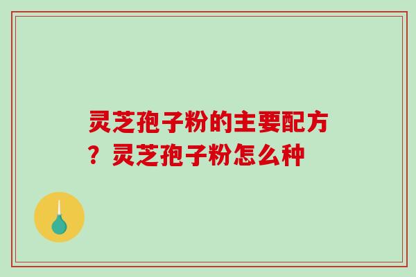 灵芝孢子粉的主要配方？灵芝孢子粉怎么种