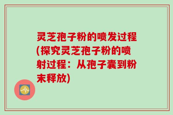 灵芝孢子粉的喷发过程(探究灵芝孢子粉的喷射过程：从孢子囊到粉末释放)