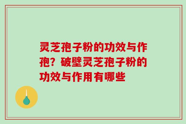 灵芝孢子粉的功效与作孢？破壁灵芝孢子粉的功效与作用有哪些