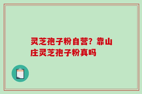 灵芝孢子粉自营？靠山庄灵芝孢子粉真吗