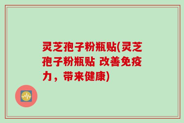 灵芝孢子粉瓶贴(灵芝孢子粉瓶贴 改善免疫力，带来健康)