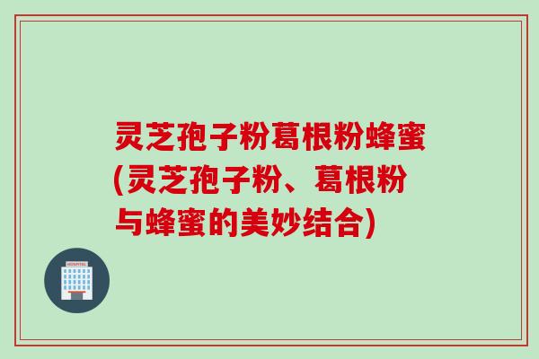 灵芝孢子粉葛根粉蜂蜜(灵芝孢子粉、葛根粉与蜂蜜的美妙结合)