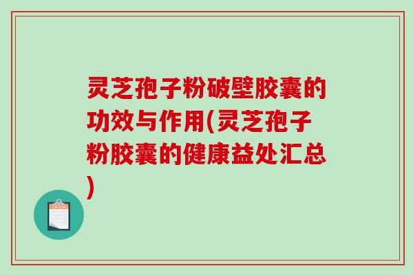 灵芝孢子粉破壁胶囊的功效与作用(灵芝孢子粉胶囊的健康益处汇总)