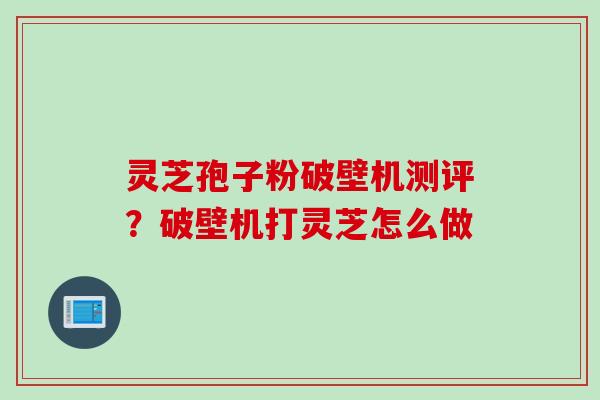 灵芝孢子粉破壁机测评？破壁机打灵芝怎么做
