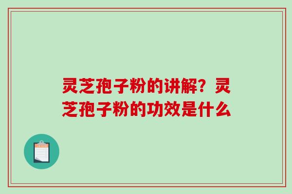 灵芝孢子粉的讲解？灵芝孢子粉的功效是什么