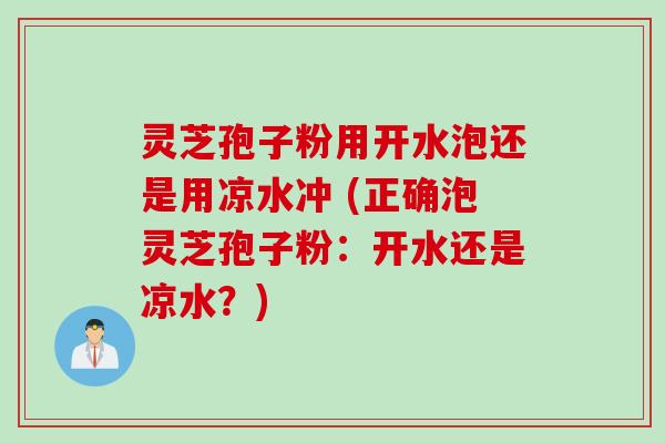 灵芝孢子粉用开水泡还是用凉水冲 (正确泡灵芝孢子粉：开水还是凉水？)