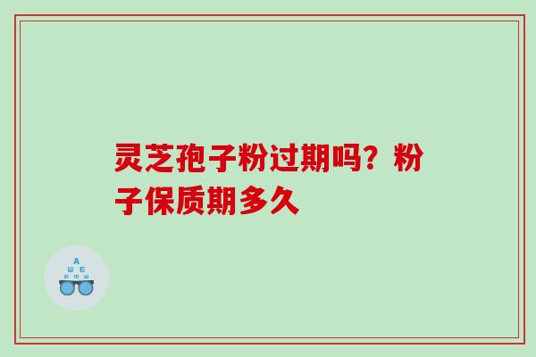 灵芝孢子粉过期吗？粉子保质期多久