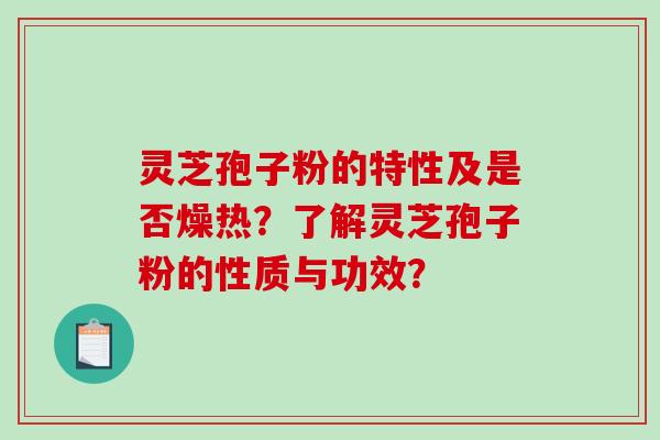灵芝孢子粉的特性及是否燥热？了解灵芝孢子粉的性质与功效？