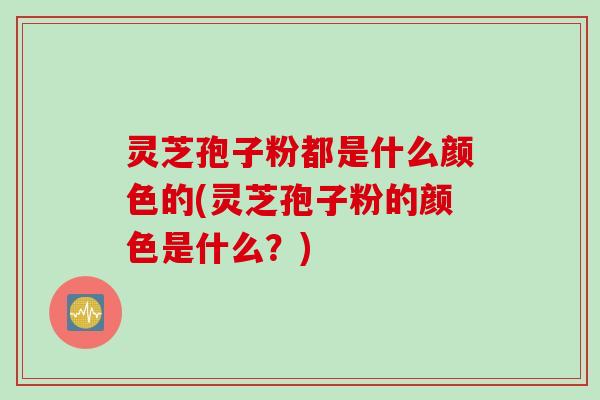 灵芝孢子粉都是什么颜色的(灵芝孢子粉的颜色是什么？)