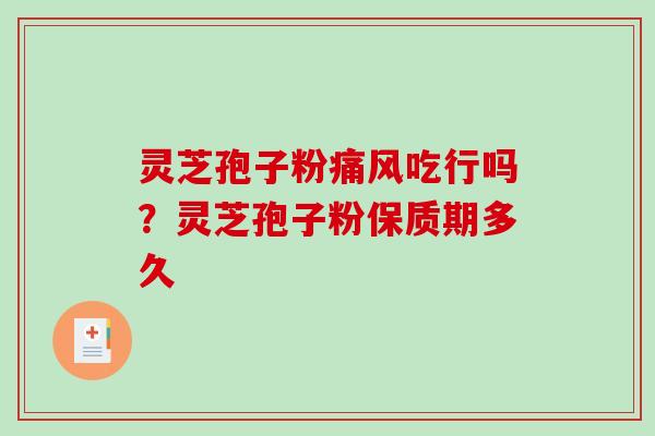 灵芝孢子粉痛风吃行吗？灵芝孢子粉保质期多久