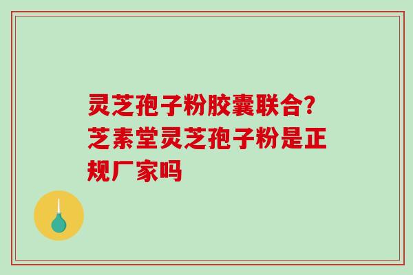 灵芝孢子粉胶囊联合？芝素堂灵芝孢子粉是正规厂家吗