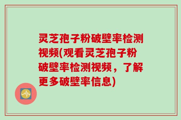灵芝孢子粉破壁率检测视频(观看灵芝孢子粉破壁率检测视频，了解更多破壁率信息)