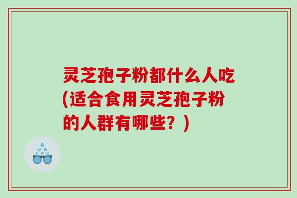 灵芝孢子粉都什么人吃(适合食用灵芝孢子粉的人群有哪些？)
