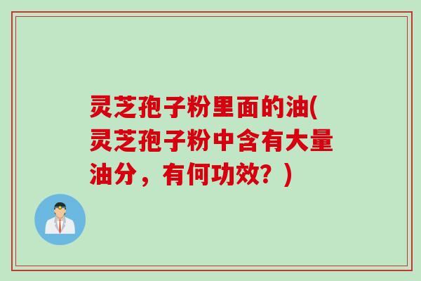 灵芝孢子粉里面的油(灵芝孢子粉中含有大量油分，有何功效？)