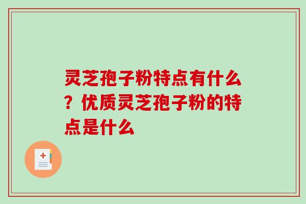灵芝孢子粉特点有什么？优质灵芝孢子粉的特点是什么