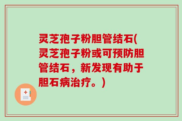 灵芝孢子粉胆管结石(灵芝孢子粉或可预防胆管结石，新发现有助于胆石病治疗。)