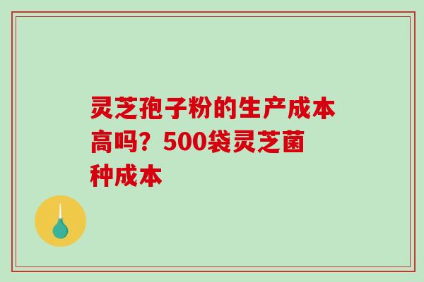 灵芝孢子粉的生产成本高吗？500袋灵芝菌种成本