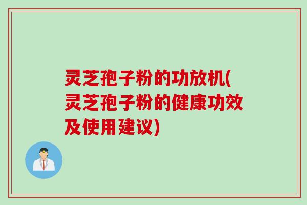 灵芝孢子粉的功放机(灵芝孢子粉的健康功效及使用建议)